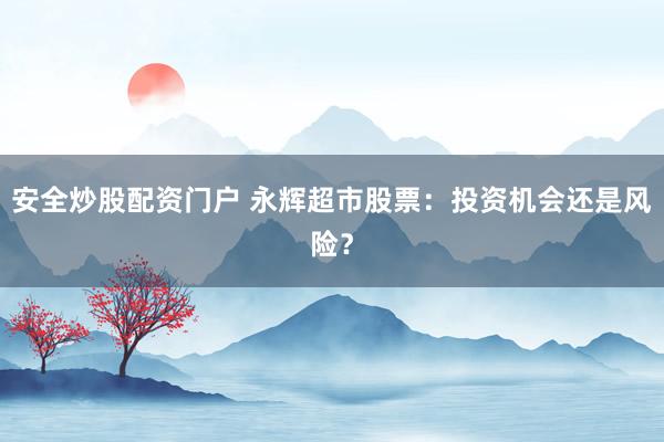 安全炒股配资门户 永辉超市股票：投资机会还是风险？
