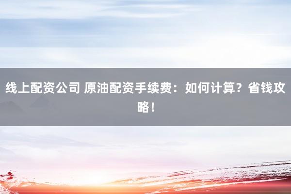 线上配资公司 原油配资手续费：如何计算？省钱攻略！