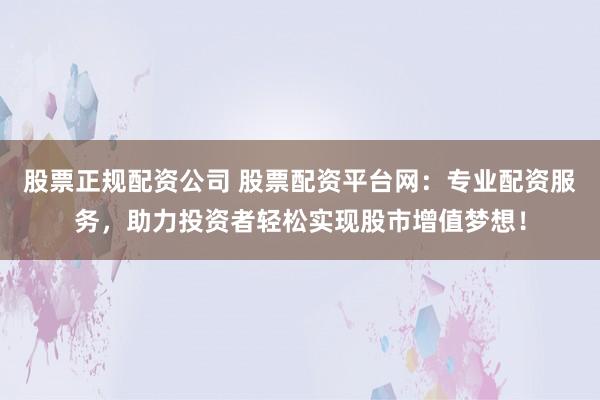 股票正规配资公司 股票配资平台网：专业配资服务，助力投资者轻松实现股市增值梦想！