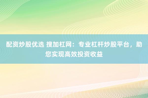 配资炒股优选 搜加杠网：专业杠杆炒股平台，助您实现高效投资收益