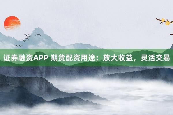 证券融资APP 期货配资用途：放大收益，灵活交易