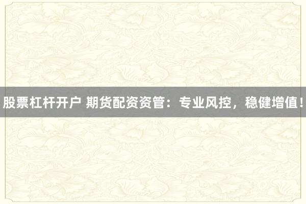 股票杠杆开户 期货配资资管：专业风控，稳健增值！