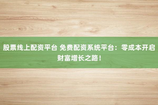 股票线上配资平台 免费配资系统平台：零成本开启财富增长之路！