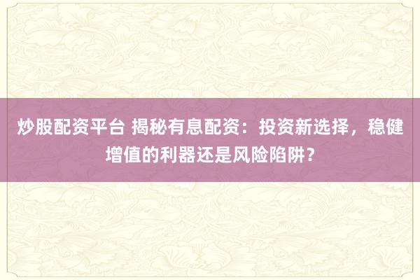 炒股配资平台 揭秘有息配资：投资新选择，稳健增值的利器还是风险陷阱？