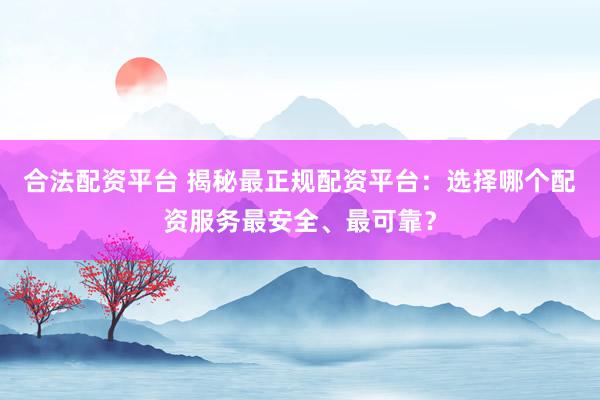 合法配资平台 揭秘最正规配资平台：选择哪个配资服务最安全、最可靠？