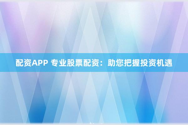 配资APP 专业股票配资：助您把握投资机遇