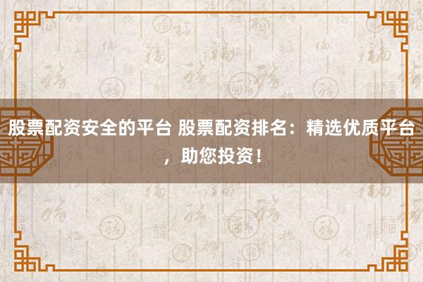 股票配资安全的平台 股票配资排名：精选优质平台，助您投资！
