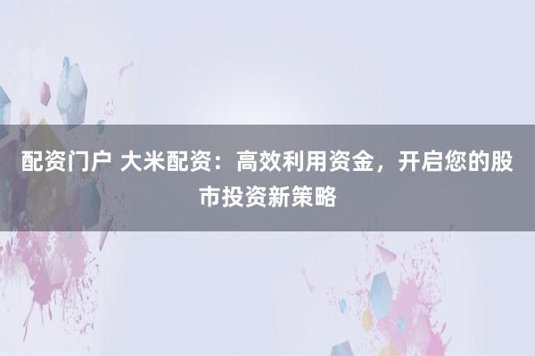 配资门户 大米配资：高效利用资金，开启您的股市投资新策略