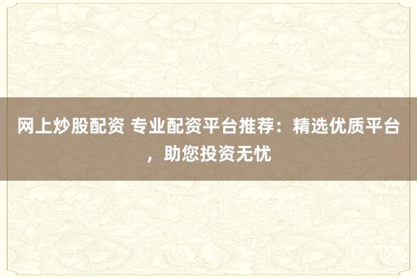 网上炒股配资 专业配资平台推荐：精选优质平台，助您投资无忧