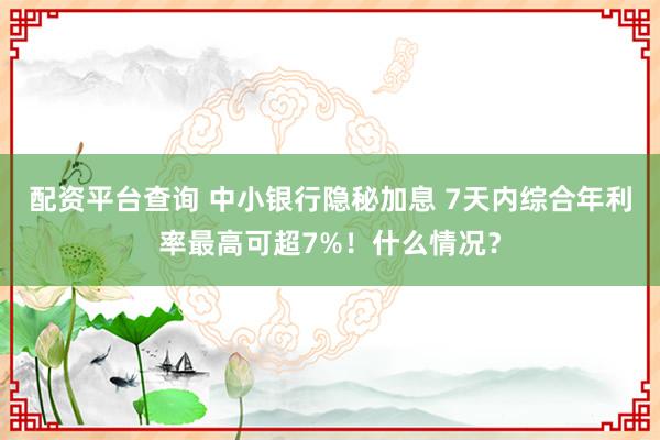 配资平台查询 中小银行隐秘加息 7天内综合年利率最高可超7%！什么情况？
