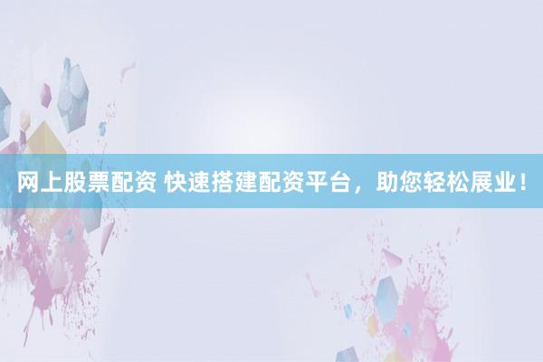 网上股票配资 快速搭建配资平台，助您轻松展业！