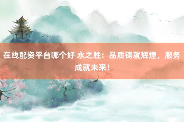 在线配资平台哪个好 永之胜：品质铸就辉煌，服务成就未来！