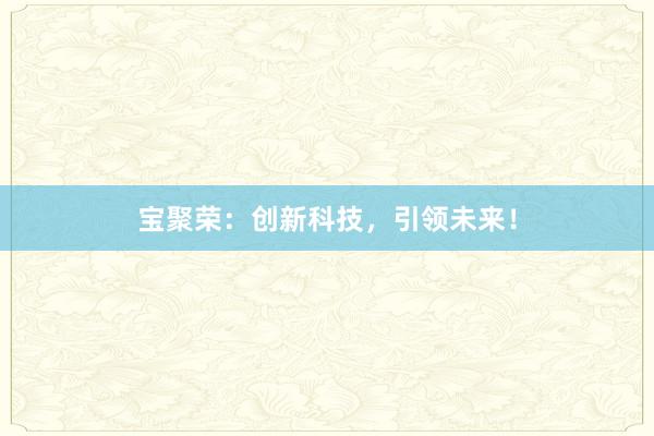 宝聚荣：创新科技，引领未来！