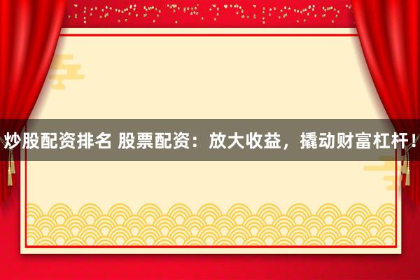 炒股配资排名 股票配资：放大收益，撬动财富杠杆！