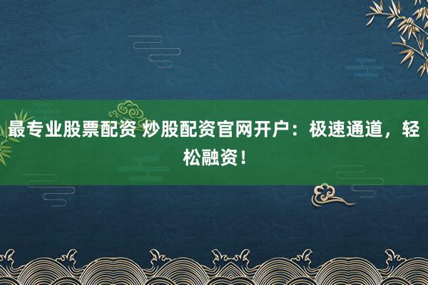 最专业股票配资 炒股配资官网开户：极速通道，轻松融资！