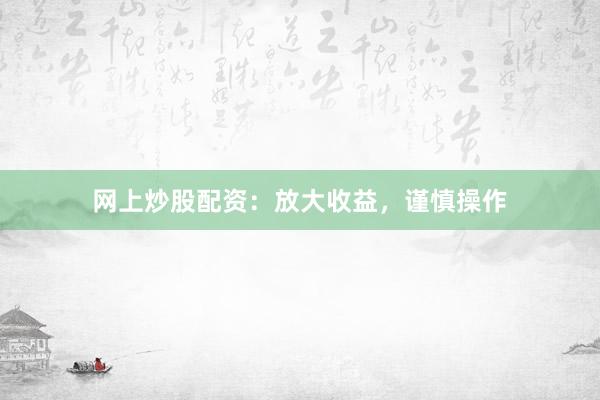 网上炒股配资：放大收益，谨慎操作