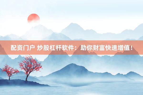 配资门户 炒股杠杆软件：助你财富快速增值！