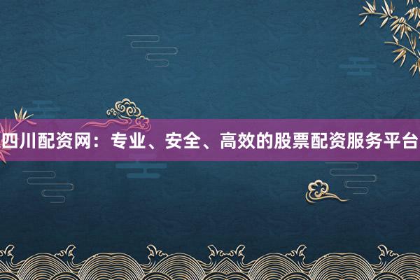 四川配资网：专业、安全、高效的股票配资服务平台