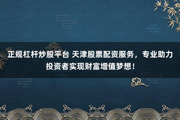 正规杠杆炒股平台 天津股票配资服务，专业助力投资者实现财富增值梦想！