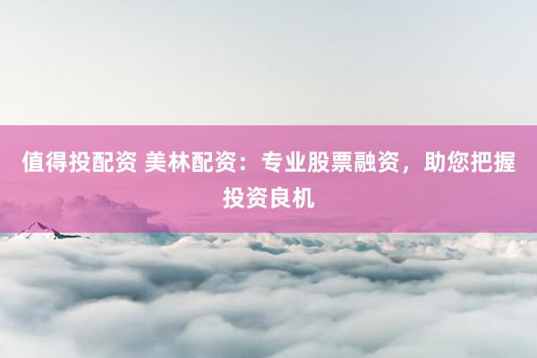 值得投配资 美林配资：专业股票融资，助您把握投资良机