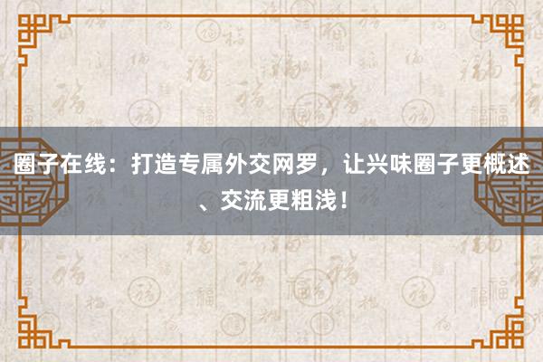 圈子在线：打造专属外交网罗，让兴味圈子更概述、交流更粗浅！