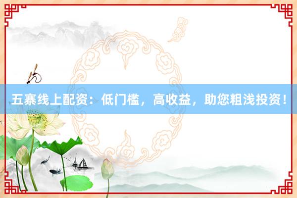 五寨线上配资：低门槛，高收益，助您粗浅投资！
