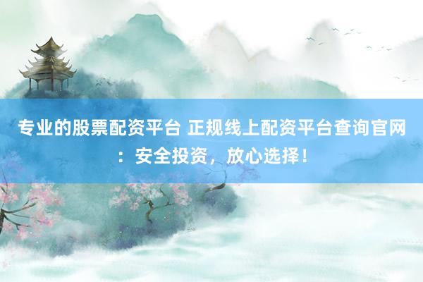 专业的股票配资平台 正规线上配资平台查询官网：安全投资，放心选择！