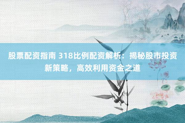 股票配资指南 318比例配资解析：揭秘股市投资新策略，高效利用资金之道