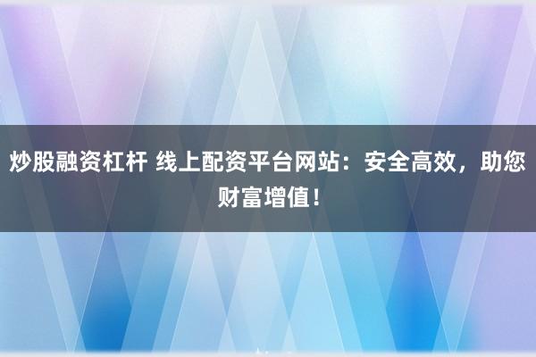 炒股融资杠杆 线上配资平台网站：安全高效，助您财富增值！