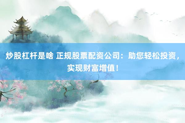 炒股杠杆是啥 正规股票配资公司：助您轻松投资，实现财富增值！
