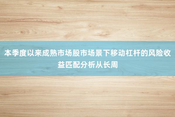 本季度以来成熟市场股市场景下移动杠杆的风险收益匹配分析从长周