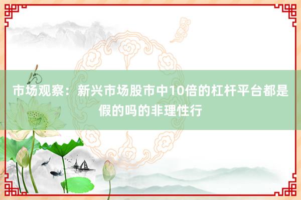 市场观察：新兴市场股市中10倍的杠杆平台都是假的吗的非理性行