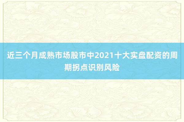 近三个月成熟市场股市中2021十大实盘配资的周期拐点识别风险