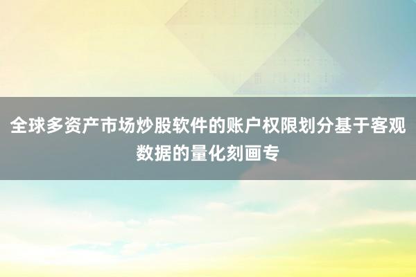 全球多资产市场炒股软件的账户权限划分基于客观数据的量化刻画专