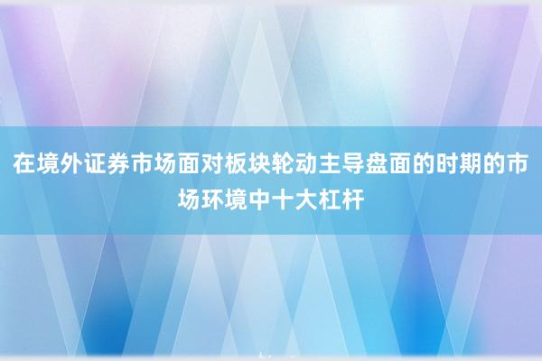 在境外证券市场面对板块轮动主导盘面的时期的市场环境中十大杠杆