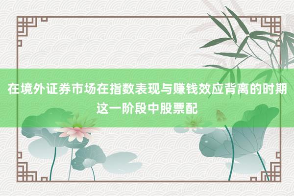 在境外证券市场在指数表现与赚钱效应背离的时期这一阶段中股票配