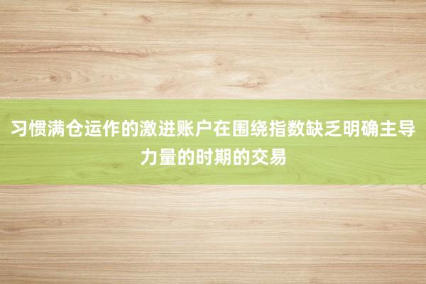 习惯满仓运作的激进账户在围绕指数缺乏明确主导力量的时期的交易
