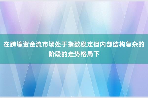 在跨境资金流市场处于指数稳定但内部结构复杂的阶段的走势格局下