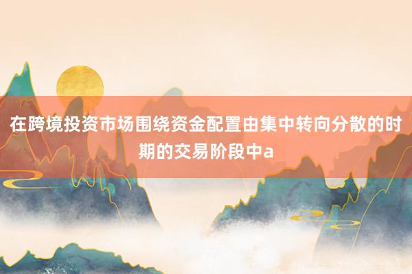 在跨境投资市场围绕资金配置由集中转向分散的时期的交易阶段中a