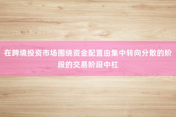 在跨境投资市场围绕资金配置由集中转向分散的阶段的交易阶段中杠