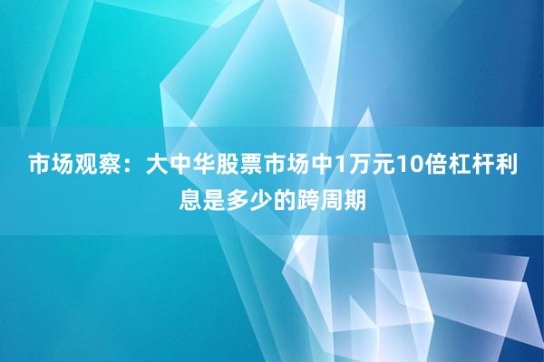 市场观察：大中华股票市场中1万元10倍杠杆利息是多少的跨周期