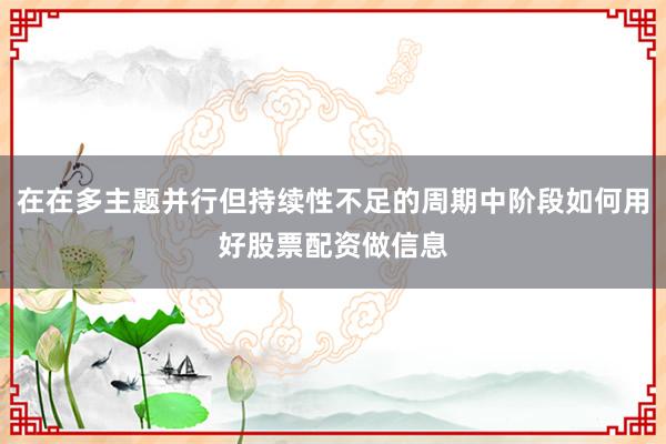 在在多主题并行但持续性不足的周期中阶段如何用好股票配资做信息
