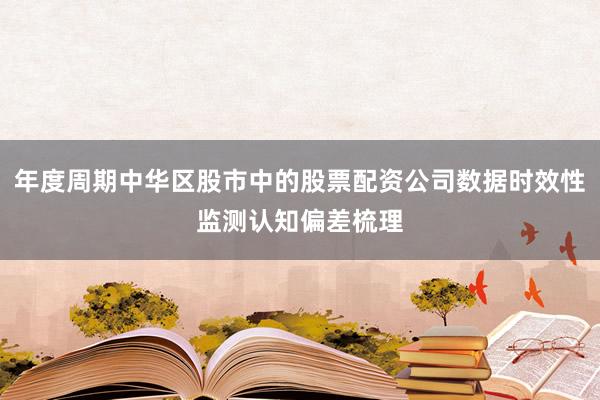 年度周期中华区股市中的股票配资公司数据时效性监测认知偏差梳理