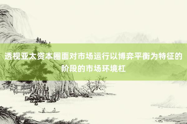 透视亚太资本圈面对市场运行以博弈平衡为特征的阶段的市场环境杠