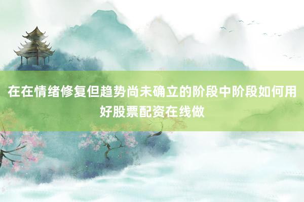 在在情绪修复但趋势尚未确立的阶段中阶段如何用好股票配资在线做