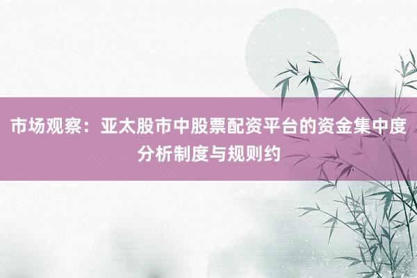 市场观察：亚太股市中股票配资平台的资金集中度分析制度与规则约