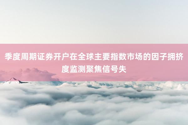 季度周期证券开户在全球主要指数市场的因子拥挤度监测聚焦信号失