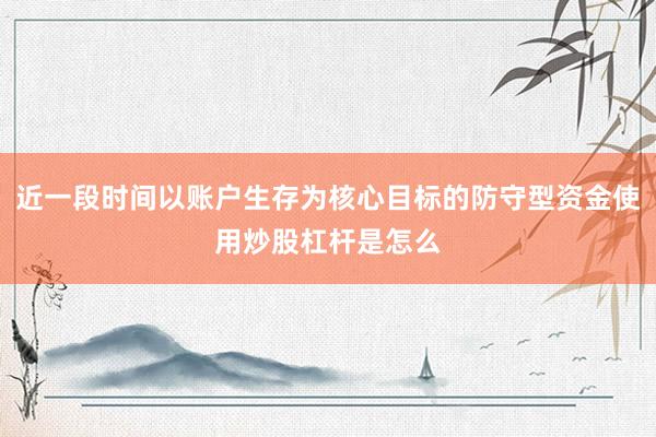 近一段时间以账户生存为核心目标的防守型资金使用炒股杠杆是怎么