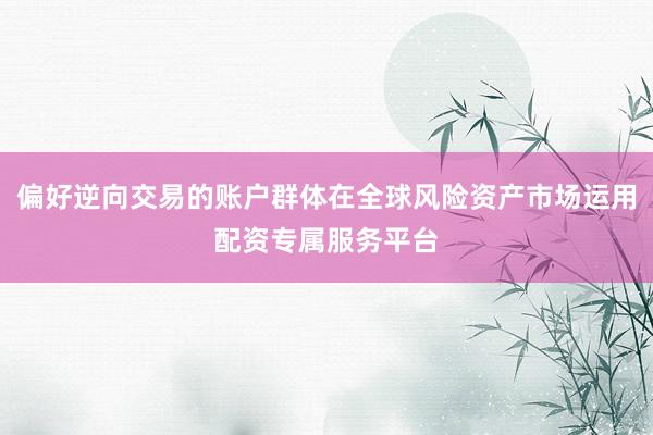 偏好逆向交易的账户群体在全球风险资产市场运用配资专属服务平台
