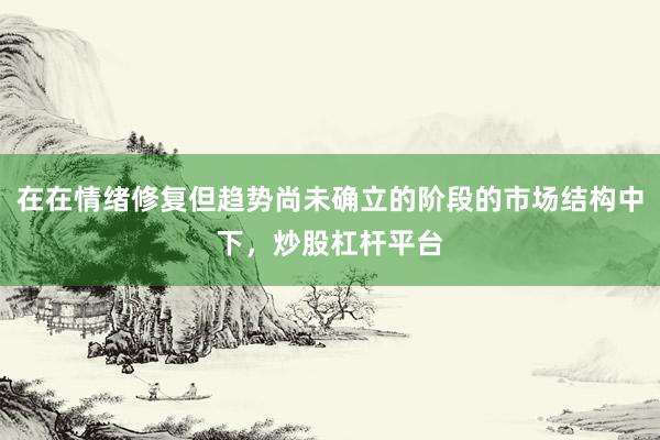 在在情绪修复但趋势尚未确立的阶段的市场结构中下，炒股杠杆平台